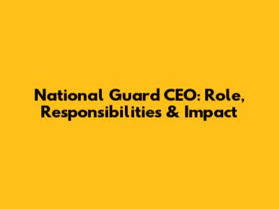 National Guard CEO: Role, Responsibilities & Impact