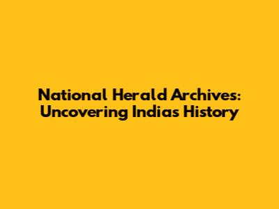 National Herald Archives: Uncovering India's History
