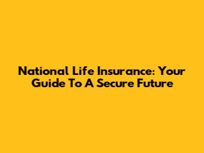 National Life Insurance: Your Guide To A Secure Future