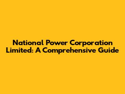 National Power Corporation Limited: A Comprehensive Guide