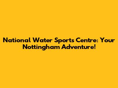 National Water Sports Centre: Your Nottingham Adventure!