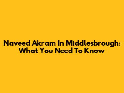 Naveed Akram In Middlesbrough: What You Need To Know
