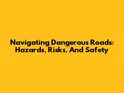 Navigating Dangerous Roads: Hazards, Risks, And Safety