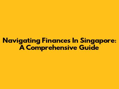 Navigating Finances In Singapore: A Comprehensive Guide
