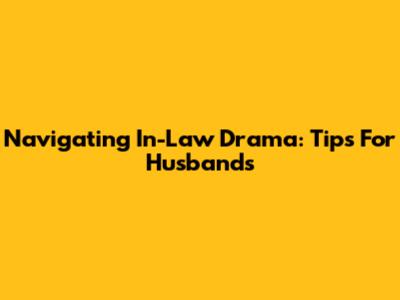 Navigating In-Law Drama: Tips For Husbands