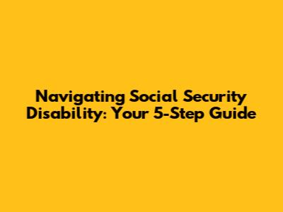 Navigating Social Security Disability: Your 5-Step Guide
