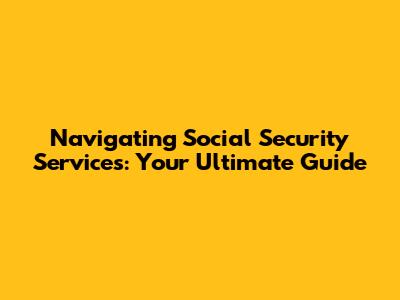 Navigating Social Security Services: Your Ultimate Guide