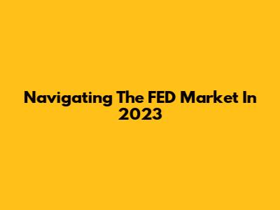 Navigating The FED Market In 2023