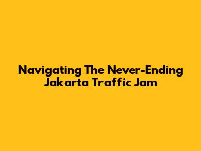 Navigating The Never-Ending Jakarta Traffic Jam