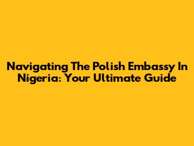 Navigating The Polish Embassy In Nigeria: Your Ultimate Guide