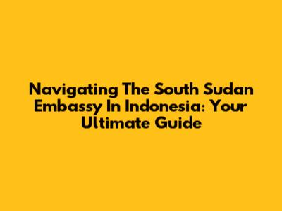 Navigating The South Sudan Embassy In Indonesia: Your Ultimate Guide