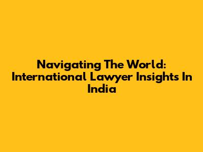 Navigating The World: International Lawyer Insights In India