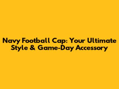 Navy Football Cap: Your Ultimate Style & Game-Day Accessory