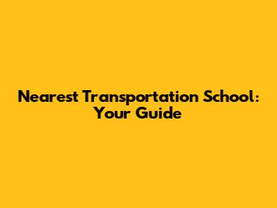 Nearest Transportation School: Your Guide