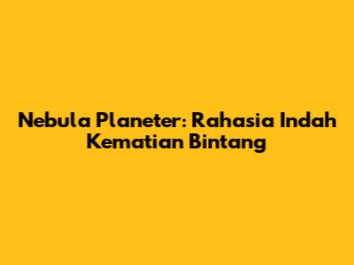 Nebula Planeter: Rahasia Indah Kematian Bintang