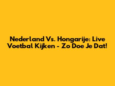 Nederland Vs. Hongarije: Live Voetbal Kijken - Zo Doe Je Dat!