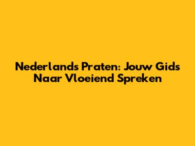 Nederlands Praten: Jouw Gids Naar Vloeiend Spreken