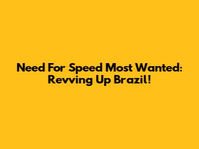 Need For Speed Most Wanted: Revving Up Brazil!