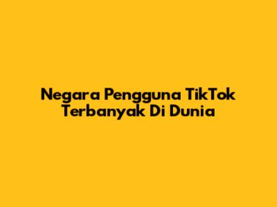 Negara Pengguna TikTok Terbanyak Di Dunia