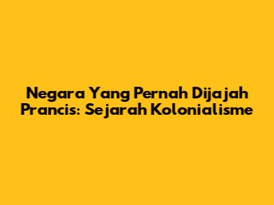 Negara Yang Pernah Dijajah Prancis: Sejarah Kolonialisme