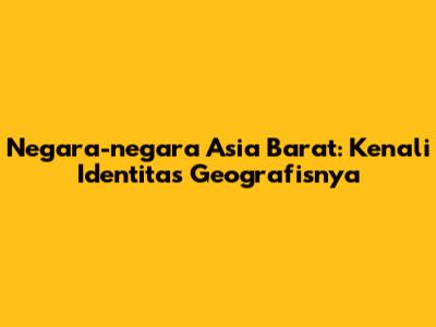 Negara-negara Asia Barat: Kenali Identitas Geografisnya