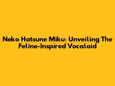 Neko Hatsune Miku: Unveiling The Feline-Inspired Vocaloid