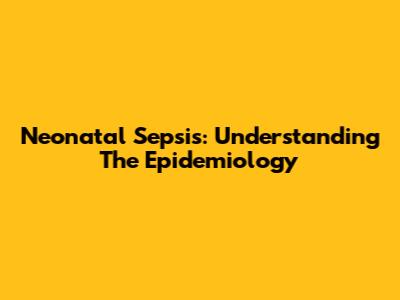 Neonatal Sepsis: Understanding The Epidemiology