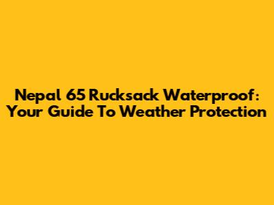 Nepal 65 Rucksack Waterproof: Your Guide To Weather Protection