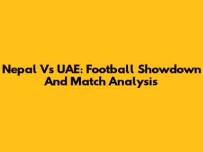 Nepal Vs UAE: Football Showdown And Match Analysis