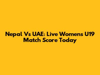Nepal Vs UAE: Live Women's U19 Match Score Today