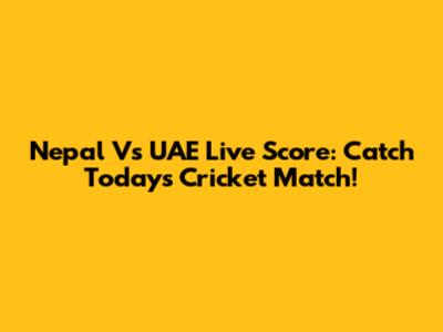 Nepal Vs UAE Live Score: Catch Today's Cricket Match!