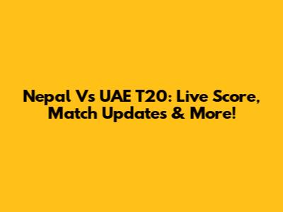 Nepal Vs UAE T20: Live Score, Match Updates & More!