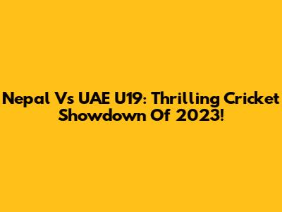 Nepal Vs UAE U19: Thrilling Cricket Showdown Of 2023!
