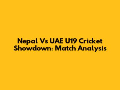 Nepal Vs UAE U19 Cricket Showdown: Match Analysis