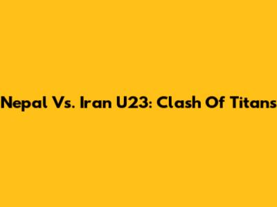 Nepal Vs. Iran U23: Clash Of Titans