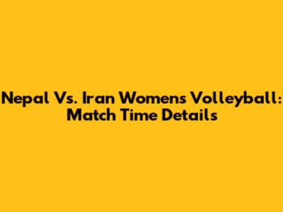 Nepal Vs. Iran Women's Volleyball: Match Time Details