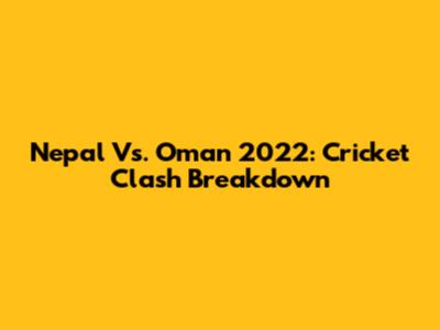 Nepal Vs. Oman 2022: Cricket Clash Breakdown