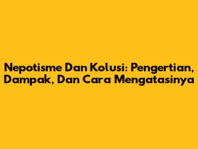 Nepotisme Dan Kolusi: Pengertian, Dampak, Dan Cara Mengatasinya