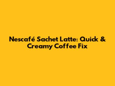 Nescafé Sachet Latte: Quick & Creamy Coffee Fix