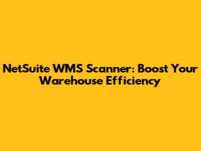NetSuite WMS Scanner: Boost Your Warehouse Efficiency
