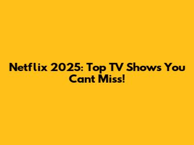 Netflix 2025: Top TV Shows You Can't Miss!