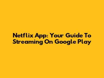 Netflix App: Your Guide To Streaming On Google Play