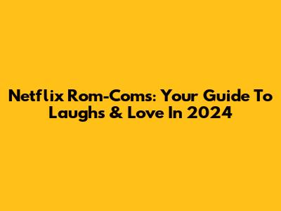 Netflix Rom-Coms: Your Guide To Laughs & Love In 2024