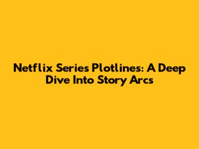 Netflix Series Plotlines: A Deep Dive Into Story Arcs