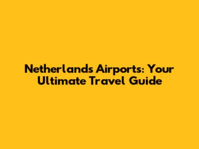 Netherlands Airports: Your Ultimate Travel Guide