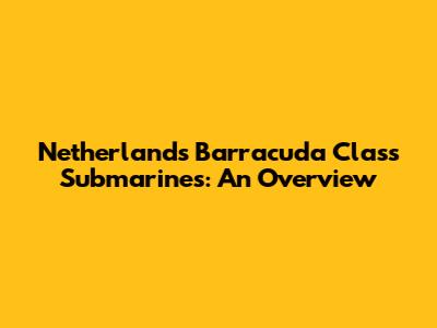 Netherlands Barracuda Class Submarines: An Overview