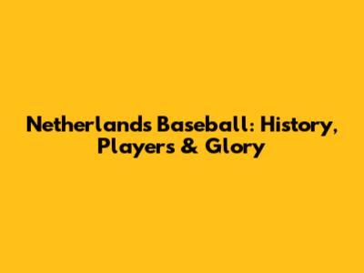 Netherlands Baseball: History, Players & Glory