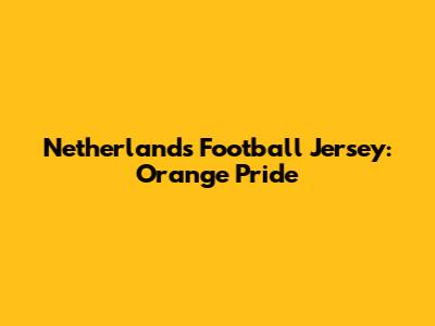 Netherlands Football Jersey: Orange Pride