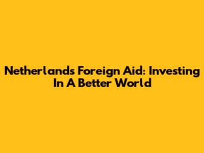 Netherlands Foreign Aid: Investing In A Better World