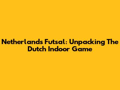 Netherlands Futsal: Unpacking The Dutch Indoor Game